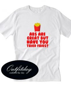 Abs are Great But Have You Tried Fries T Shirt