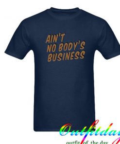 Ain't No Body's Business tshirt