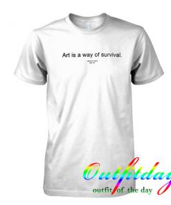 Art is a Way of Survival tshirt