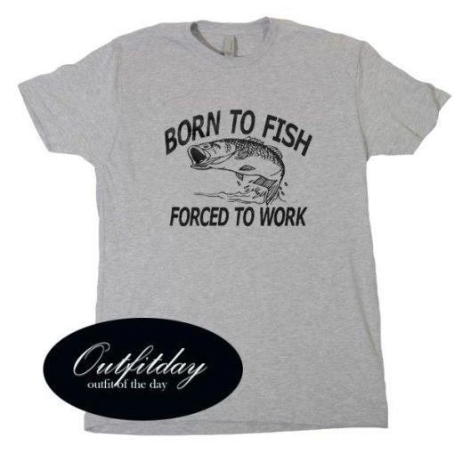 Born To Fish Forced To Work T Shirt