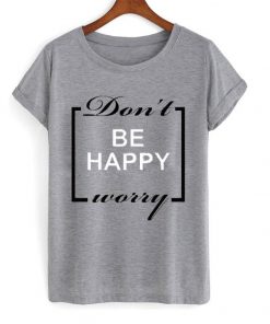 Don’t be happy worry T Shirt Ez025