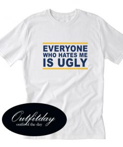 Everyone Who Hates Me Is Ugly T-Shirt