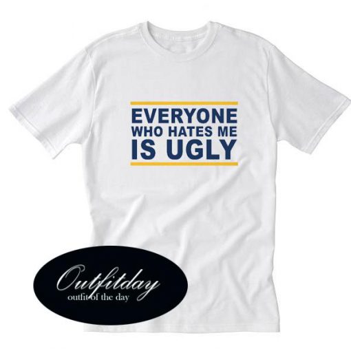 Everyone Who Hates Me Is Ugly T-Shirt