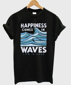 Happiness Comes In Waves Life Is Good T shirt   SU