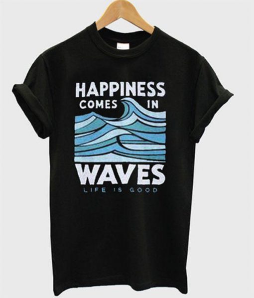 Happiness Comes In Waves Life Is Good T shirt   SU