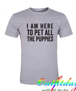 I Am Here To Pet All Of The Puppies tshirt