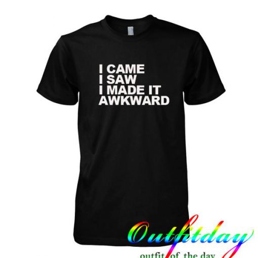 I Came I Saw I Made It Awkward tshirt