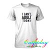 I Can't Adult Today tshirt