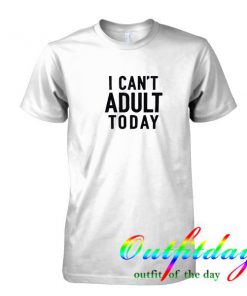 I Can't Adult Today tshirt