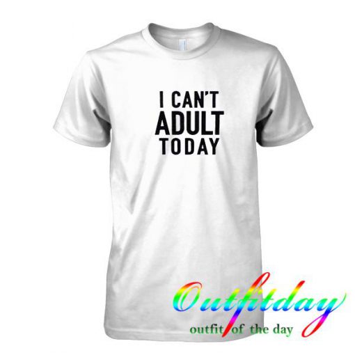 I Can't Adult Today tshirt