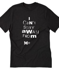 I Cant Stay Away From Me Tshirt