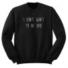 I Don’t Want To Be Here Sweatshirt  SU