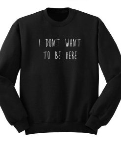 I Don’t Want To Be Here Sweatshirt  SU