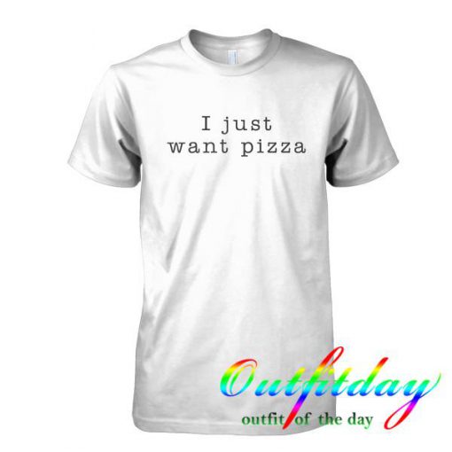 I Just Want Pizza tshirt