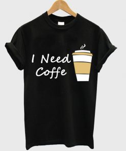 I Need Coffe Cup T Shirt Ez025