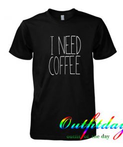 I Need Coffee tshirt