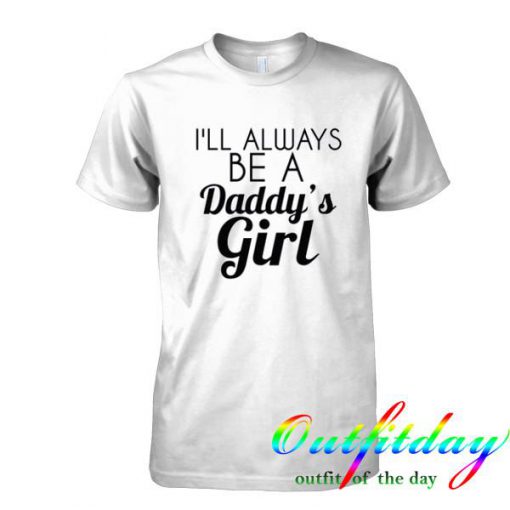 I'll Always Be A Daddy's Girl tshirt