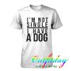 I'm Not Single I Have A Dog tshirt