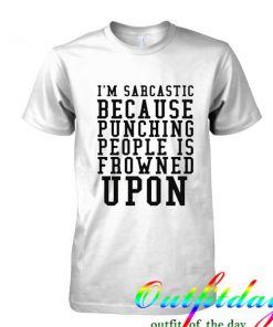 I'm Sarcastic Because Punching People Is Frowned Upon tshirt