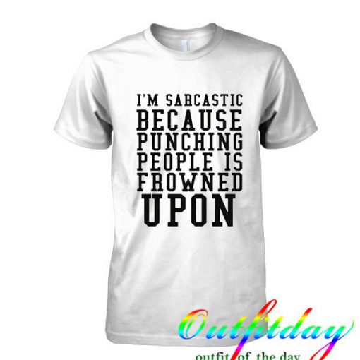 I'm Sarcastic Because Punching People Is Frowned Upon tshirt