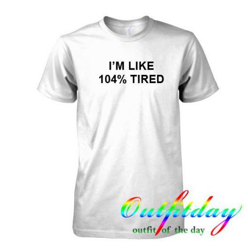 I'm like 104% tired tshirt