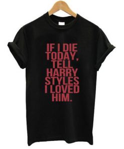 If I Die today tell harry styles i loved him tshirt  SU