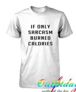 If Only Sarcasm Burned Calories tshirt