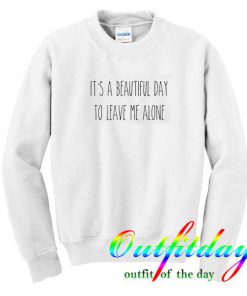 It’s a Beautiful Day To leave Me Alone Sweatshirt