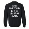 It's a beautiful day to leave me alone sweatshirt back