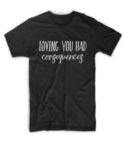 Loving You Had Consequences T Shirt  SU