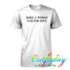 Make a woman cum for once tshirt