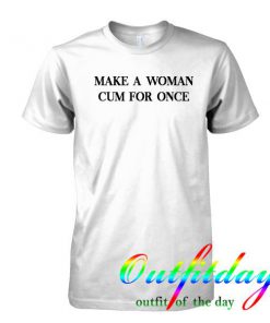 Make a woman cum for once tshirt