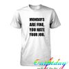 Mondays Are Fine You Hate Your Job tshirt