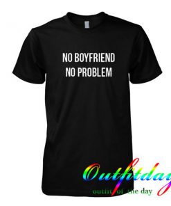 NO BOYFRIEND NO PROBLEM tshirt
