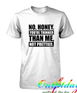 No Honey You're Thinner Than Me Not Prettier tshirt