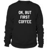 Ok But First Coffee Sweatshirt