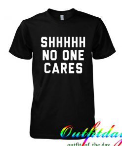 Shhh No One Cares tshirt