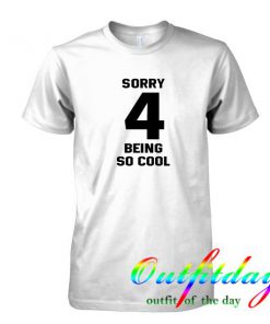 Sorry 4 being so cool tshirt