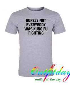 Surely Not Everybody Was Kungfu Fighting tshirt
