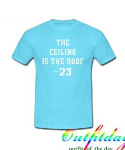 The Ceiling is the Roof tshirt