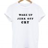 Wake Up Jerk Off Cry T Shirt  SU