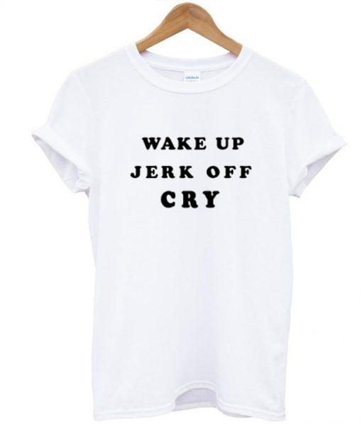 Wake Up Jerk Off Cry T Shirt  SU