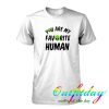 You Are My Favorite Human tshirt