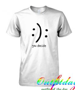 You Decide Smile Cry Sad Happy tshirt