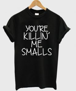 You're Killin Me Smalls T Shirt Ez025