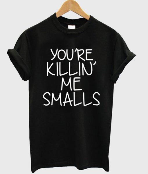You're Killin Me Smalls T Shirt Ez025