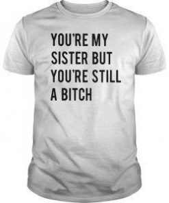 You're My Sister But You're Still A Bitch T Shirt Ez025
