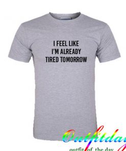 i feel like i'm aleady tired tomorrow tshirt