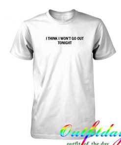 i think i won't go out tonight tshirt