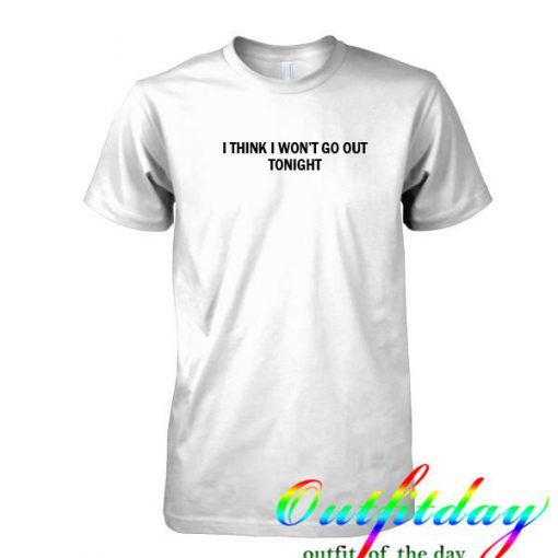 i think i won't go out tonight tshirt